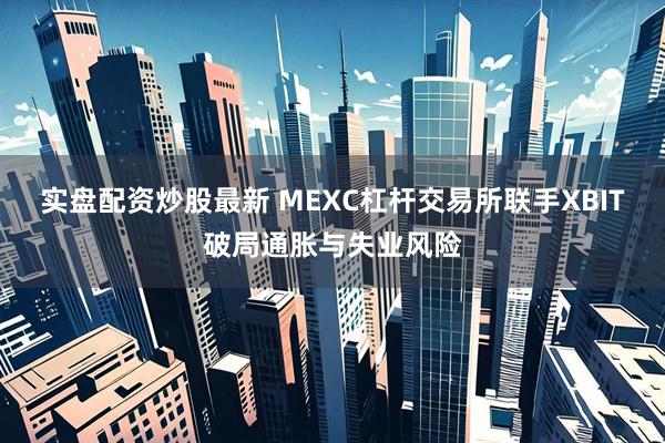 实盘配资炒股最新 MEXC杠杆交易所联手XBIT破局通胀与失业风险