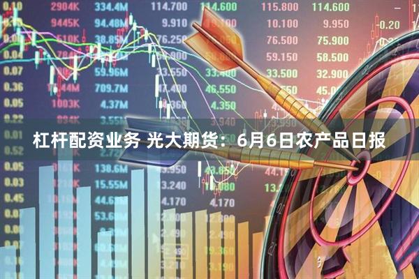 杠杆配资业务 光大期货:6月6日农产品日报