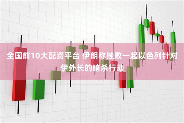 全国前10大配资平台 伊朗称挫败一起以色列针对伊外长的暗杀行动
