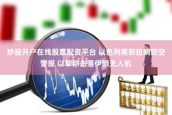 炒股开户在线股票配资平台 以色列南部拉响防空警报 以军称击落伊朗无人机