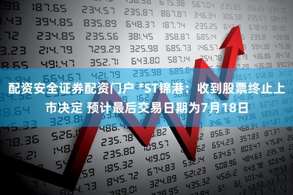 配资安全证券配资门户 *ST锦港：收到股票终止上市决定 预计最后交易日期为7月18日