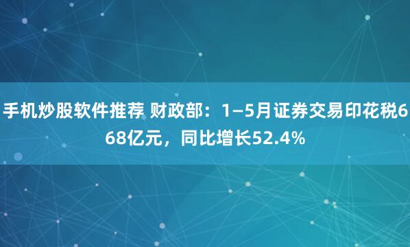 手机炒股软件推荐 财政部：1—5月证券交易印花税668亿元，同比增长52.4%