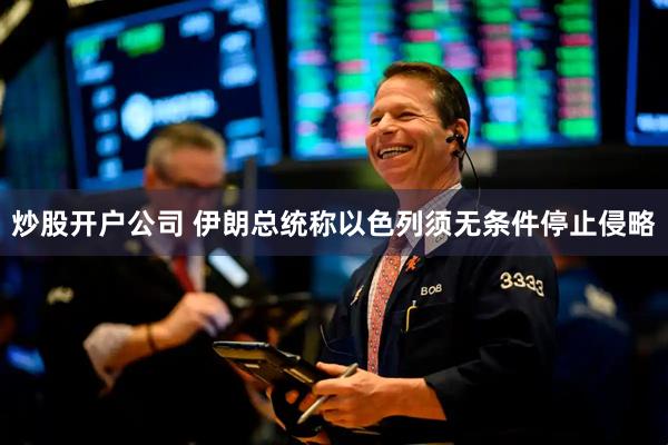 炒股开户公司 伊朗总统称以色列须无条件停止侵略