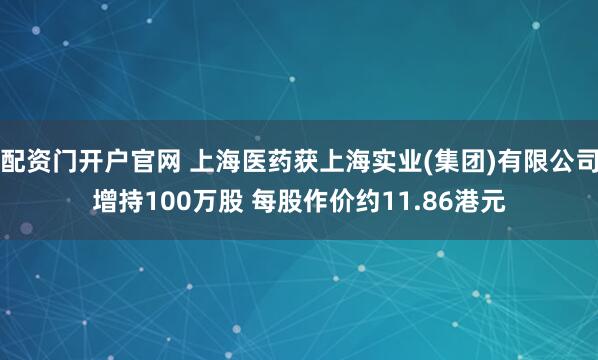 配资门开户官网 上海医药获上海实业(集团)有限公司增持100万股 每股作价约11.86港元