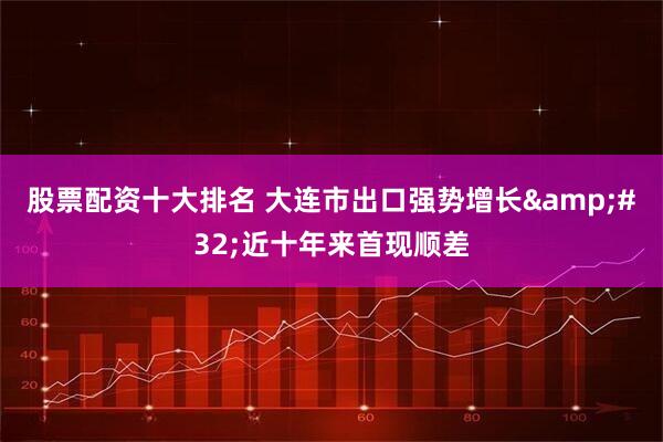 股票配资十大排名 大连市出口强势增长 近十年来首现顺差
