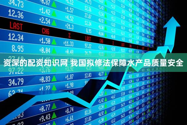资深的配资知识网 我国拟修法保障水产品质量安全