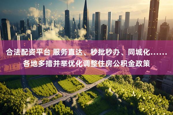 合法配资平台 服务直达、秒批秒办、同城化……各地多措并举优化调整住房公积金政策