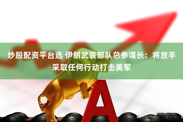 炒股配资平台选 伊朗武装部队总参谋长：将放手采取任何行动打击美军