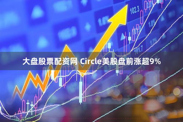 大盘股票配资网 Circle美股盘前涨超9%