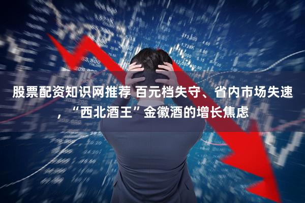 股票配资知识网推荐 百元档失守、省内市场失速,“西北酒王”金徽酒的增长焦虑