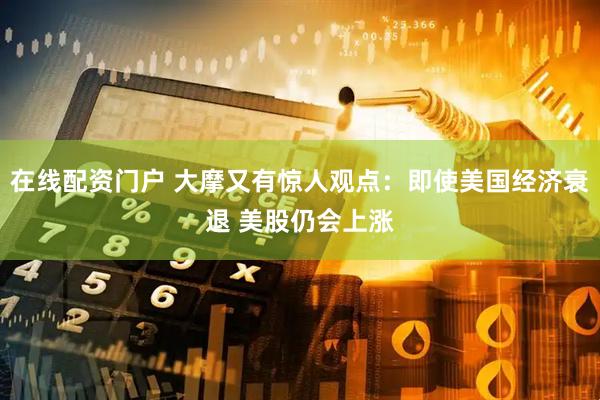 在线配资门户 大摩又有惊人观点:即使美国经济衰退 美股仍会上涨