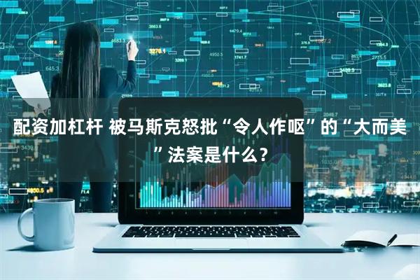 配资加杠杆 被马斯克怒批“令人作呕”的“大而美”法案是什么?