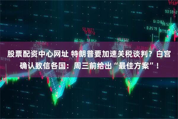 股票配资中心网址 特朗普要加速关税谈判?白宫确认致信各国:周三前给出“最佳方案”!