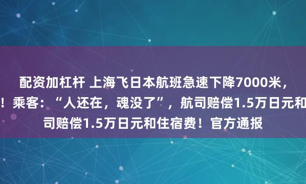 配资加杠杆 上海飞日本航班急速下降7000米,氧气面罩突然掉落!乘客:“人还在,魂没了”,航司赔偿1.5万日元和住宿费!官方通报