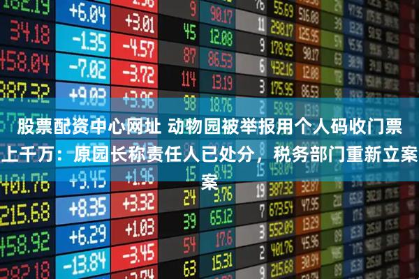 股票配资中心网址 动物园被举报用个人码收门票上千万：原园长称责任人已处分，税务部门重新立案