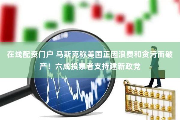 在线配资门户 马斯克称美国正因浪费和贪污而破产！六成投票者支持建新政党