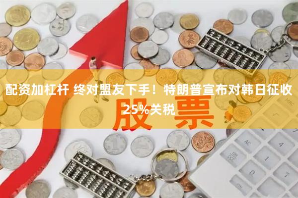 配资加杠杆 终对盟友下手！特朗普宣布对韩日征收25%关税