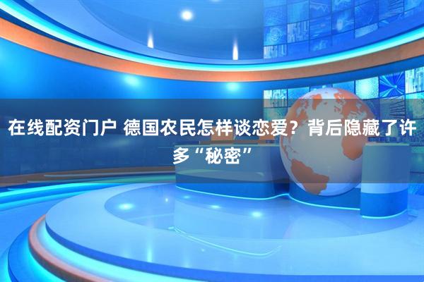 在线配资门户 德国农民怎样谈恋爱？背后隐藏了许多“秘密”