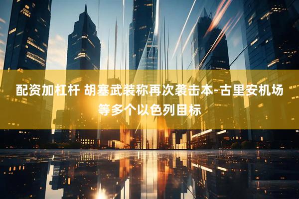 配资加杠杆 胡塞武装称再次袭击本-古里安机场等多个以色列目标