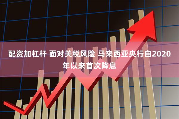 配资加杠杆 面对关税风险 马来西亚央行自2020年以来首次降息