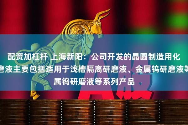 配资加杠杆 上海新阳:公司开发的晶圆制造用化学机械研磨液主要包括适用于浅槽隔离研磨液、金属钨研磨液等系列产品