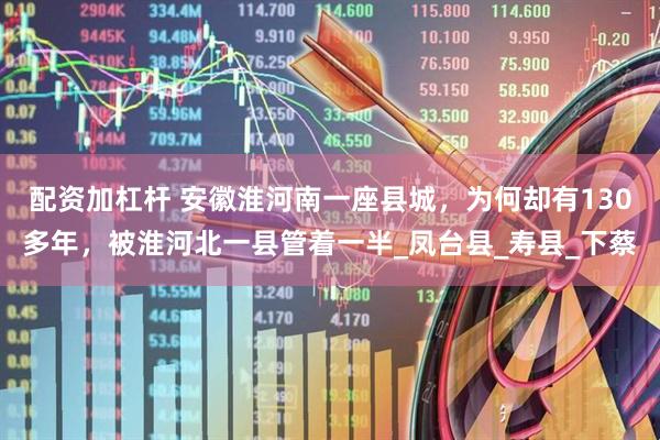 配资加杠杆 安徽淮河南一座县城,为何却有130多年,被淮河北一县管着一半_凤台县_寿县_下蔡