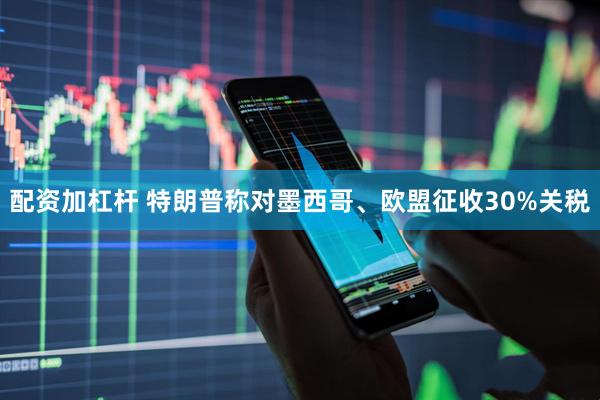 配资加杠杆 特朗普称对墨西哥、欧盟征收30%关税