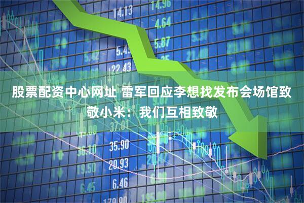 股票配资中心网址 雷军回应李想找发布会场馆致敬小米:我们互相致敬