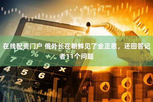 在线配资门户 俄外长在朝鲜见了金正恩,还回答记者11个问题
