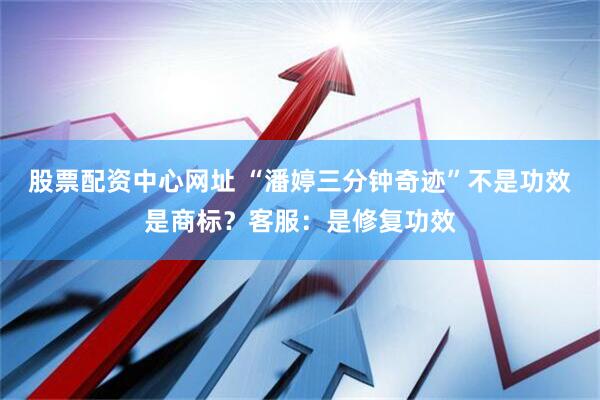 股票配资中心网址 “潘婷三分钟奇迹”不是功效是商标?客服:是修复功效
