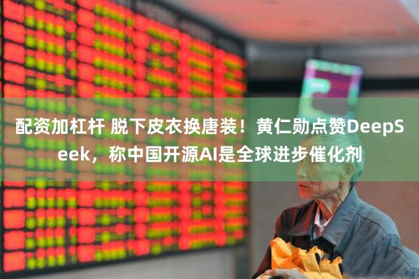 配资加杠杆 脱下皮衣换唐装!黄仁勋点赞DeepSeek,称中国开源AI是全球进步催化剂