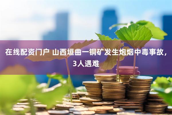 在线配资门户 山西垣曲一铜矿发生炮烟中毒事故，3人遇难