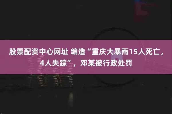 股票配资中心网址 编造“重庆大暴雨15人死亡,4人失踪”,邓某被行政处罚