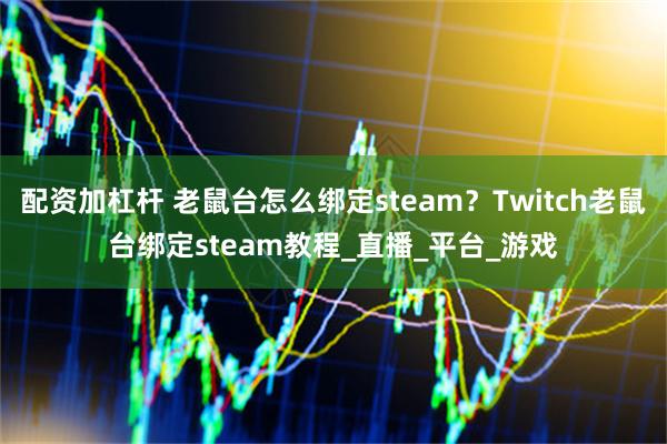 配资加杠杆 老鼠台怎么绑定steam?Twitch老鼠台绑定steam教程_直播_平台_游戏