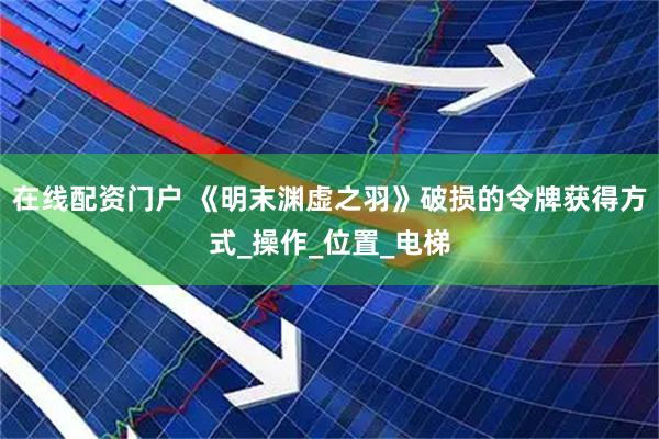 在线配资门户 《明末渊虚之羽》破损的令牌获得方式_操作_位置_电梯