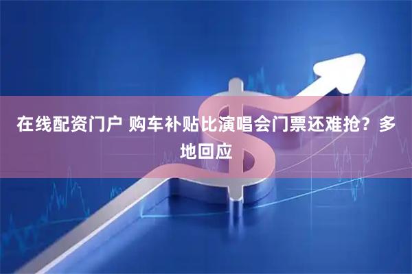 在线配资门户 购车补贴比演唱会门票还难抢?多地回应
