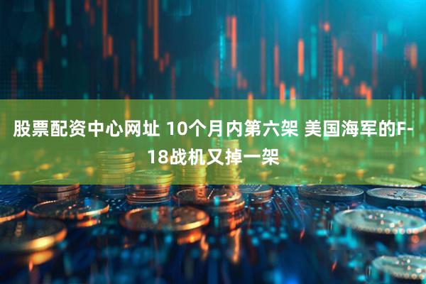 股票配资中心网址 10个月内第六架 美国海军的F-18战机又掉一架