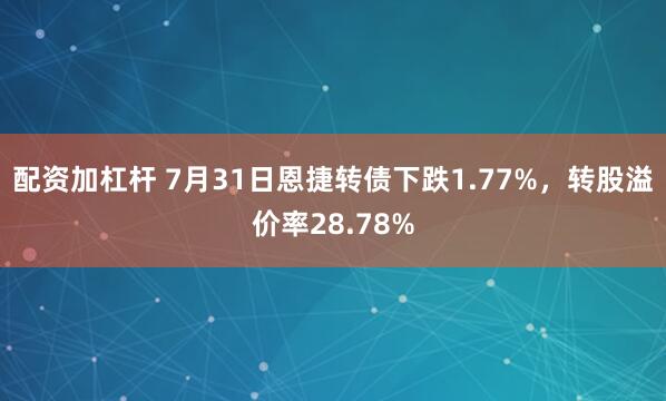 配资加杠杆 7月31日恩捷转债下跌1.77%,转股溢价率28.78%
