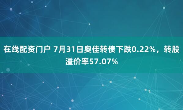 在线配资门户 7月31日奥佳转债下跌0.22%，转股溢价率57.07%
