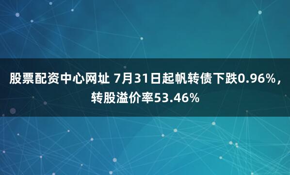 股票配资中心网址 7月31日起帆转债下跌0.96%,转股溢价率53.46%