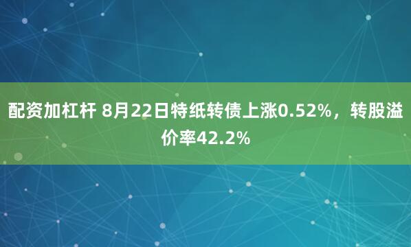 配资加杠杆 8月22日特纸转债上涨0.52%,转股溢价率42.2%