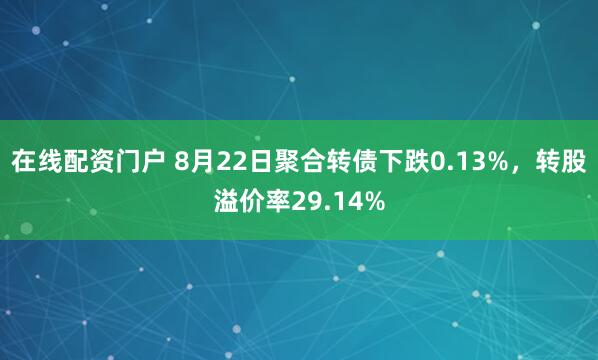 在线配资门户 8月22日聚合转债下跌0.13%，转股溢价率29.14%
