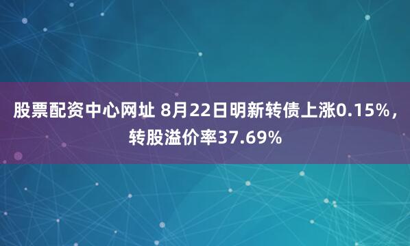 股票配资中心网址 8月22日明新转债上涨0.15%,转股溢价率37.69%