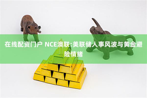 在线配资门户 NCE澳联:美联储人事风波与黄金避险情绪