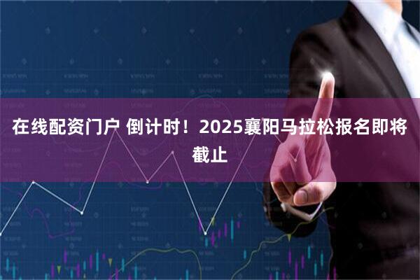 在线配资门户 倒计时！2025襄阳马拉松报名即将截止