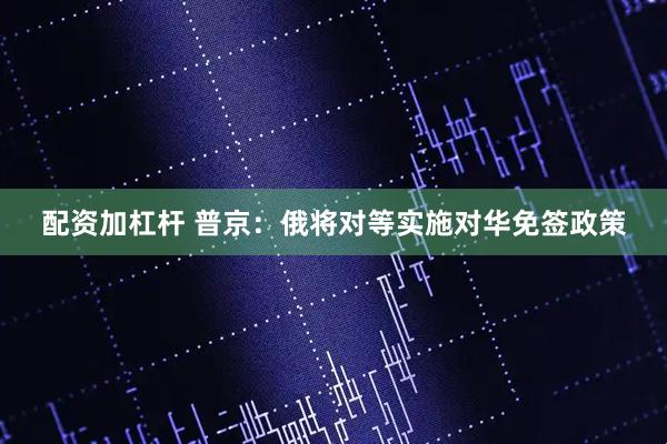 配资加杠杆 普京：俄将对等实施对华免签政策