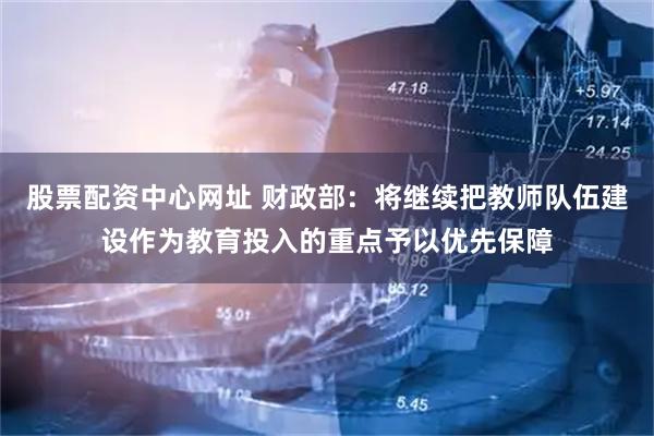 股票配资中心网址 财政部:将继续把教师队伍建设作为教育投入的重点予以优先保障