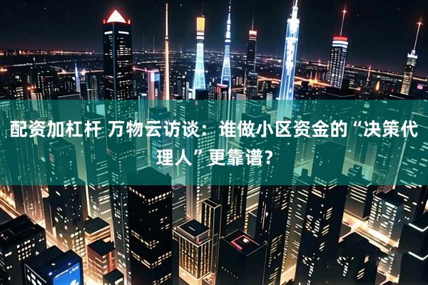 配资加杠杆 万物云访谈：谁做小区资金的“决策代理人”更靠谱？