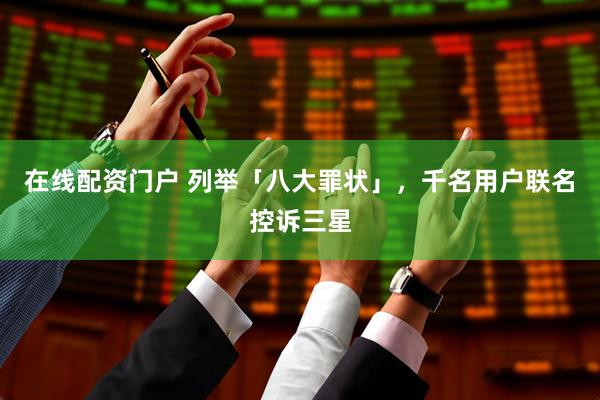 在线配资门户 列举「八大罪状」，千名用户联名控诉三星