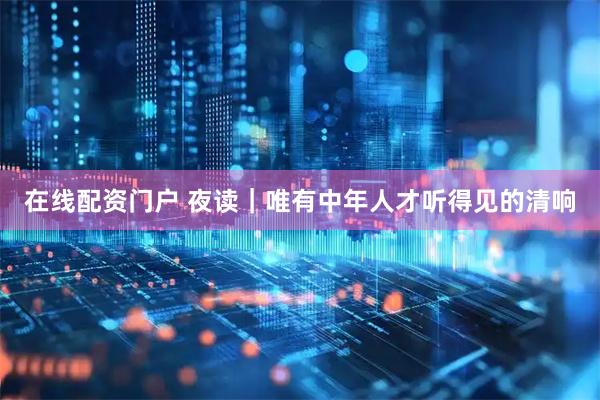 在线配资门户 夜读｜唯有中年人才听得见的清响